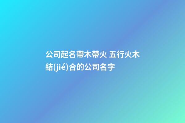 公司起名帶木帶火 五行火木結(jié)合的公司名字-第1張-公司起名-玄機(jī)派